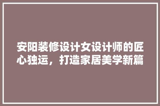 安阳装修设计女设计师的匠心独运，打造家居美学新篇章