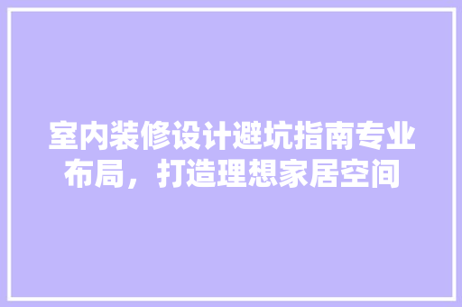 室内装修设计避坑指南专业布局，打造理想家居空间