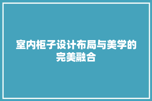 室内柜子设计布局与美学的完美融合