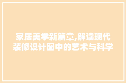 家居美学新篇章,解读现代装修设计图中的艺术与科学
