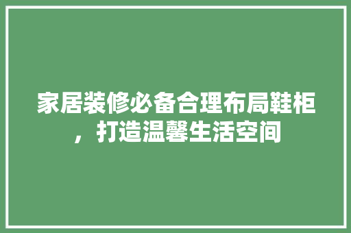 家居装修必备合理布局鞋柜，打造温馨生活空间