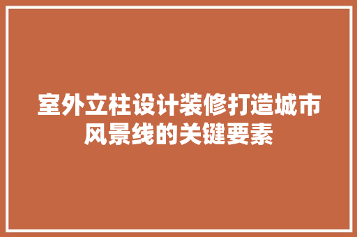 室外立柱设计装修打造城市风景线的关键要素