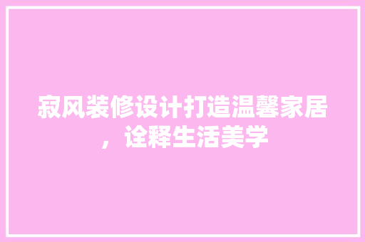 寂风装修设计打造温馨家居，诠释生活美学