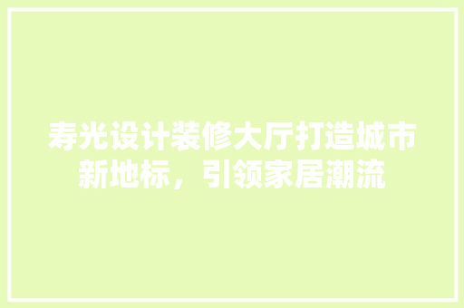 寿光设计装修大厅打造城市新地标，引领家居潮流