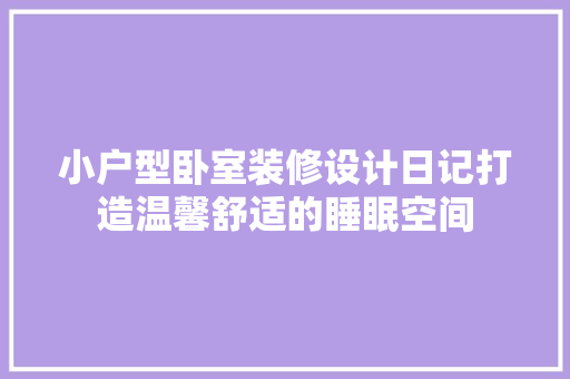 小户型卧室装修设计日记打造温馨舒适的睡眠空间
