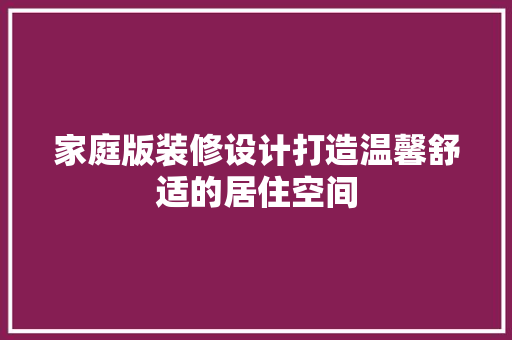 家庭版装修设计打造温馨舒适的居住空间