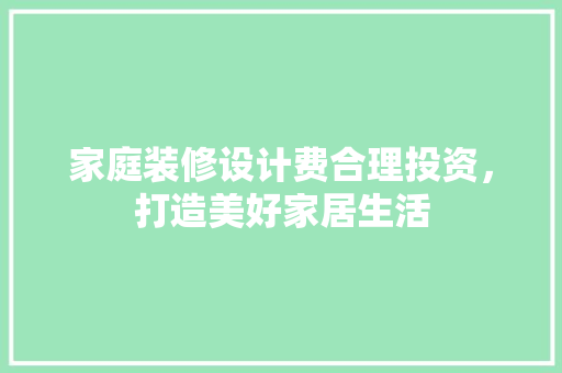 家庭装修设计费合理投资，打造美好家居生活