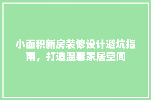 小面积新房装修设计避坑指南，打造温馨家居空间