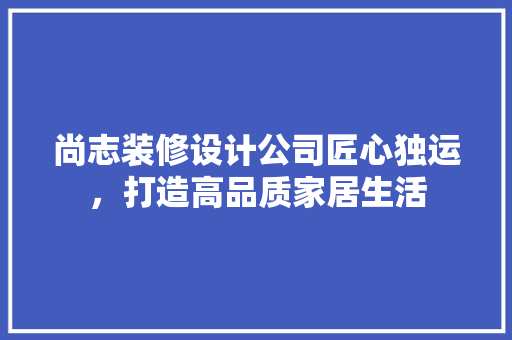 尚志装修设计公司匠心独运，打造高品质家居生活