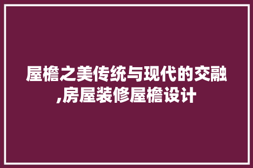 屋檐之美传统与现代的交融,房屋装修屋檐设计