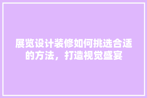 展览设计装修如何挑选合适的方法，打造视觉盛宴