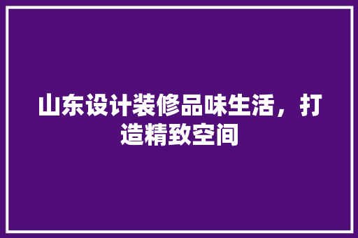 山东设计装修品味生活，打造精致空间