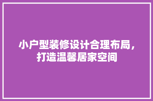 小户型装修设计合理布局，打造温馨居家空间