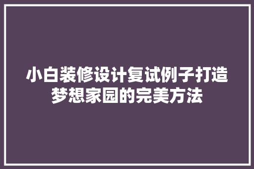 小白装修设计复试例子打造梦想家园的完美方法