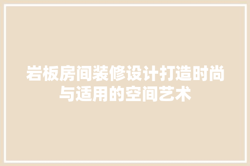 岩板房间装修设计打造时尚与适用的空间艺术