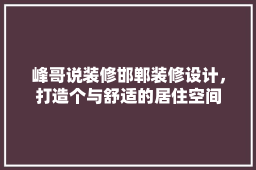 峰哥说装修邯郸装修设计，打造个与舒适的居住空间