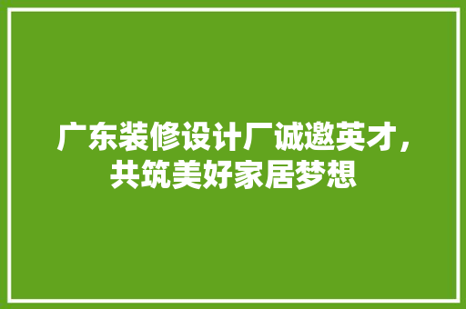 广东装修设计厂诚邀英才，共筑美好家居梦想