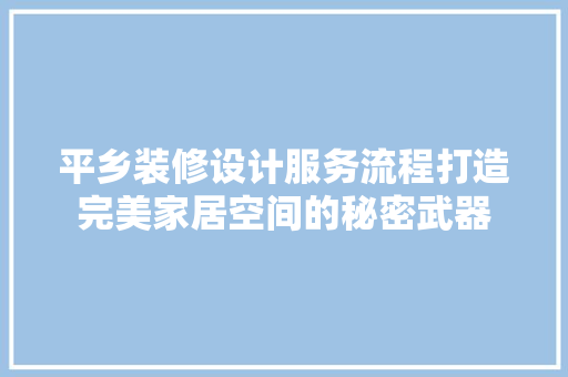 平乡装修设计服务流程打造完美家居空间的秘密武器