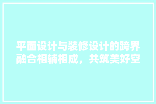 平面设计与装修设计的跨界融合相辅相成，共筑美好空间