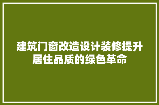 建筑门窗改造设计装修提升居住品质的绿色革命
