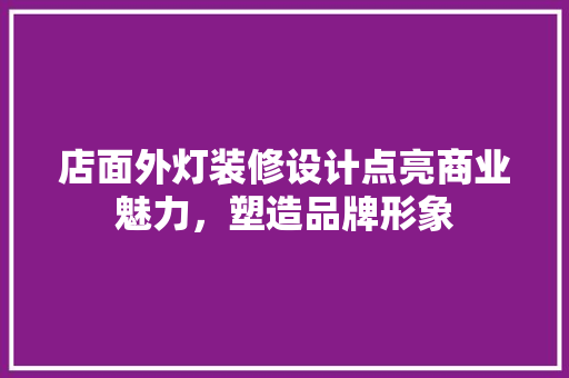 店面外灯装修设计点亮商业魅力，塑造品牌形象