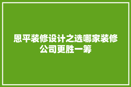 恩平装修设计之选哪家装修公司更胜一筹