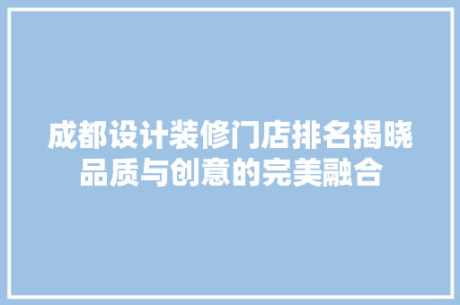 成都设计装修门店排名揭晓品质与创意的完美融合