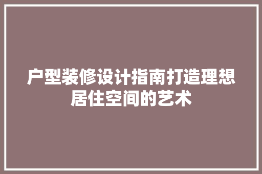 户型装修设计指南打造理想居住空间的艺术