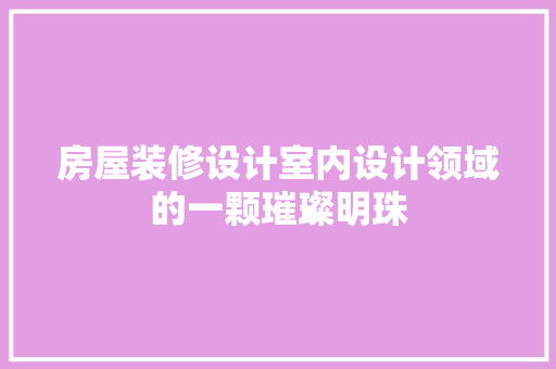 房屋装修设计室内设计领域的一颗璀璨明珠