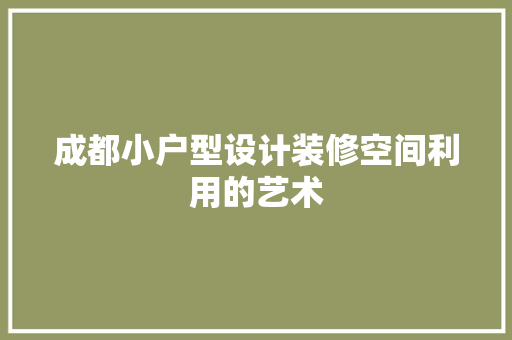 成都小户型设计装修空间利用的艺术