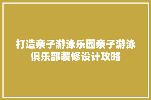 打造亲子游泳乐园亲子游泳俱乐部装修设计攻略