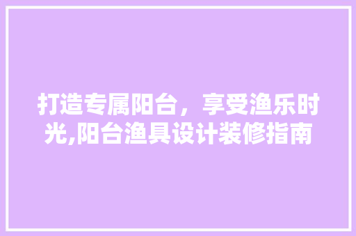 打造专属阳台，享受渔乐时光,阳台渔具设计装修指南