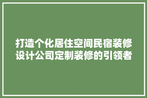 打造个化居住空间民宿装修设计公司定制装修的引领者