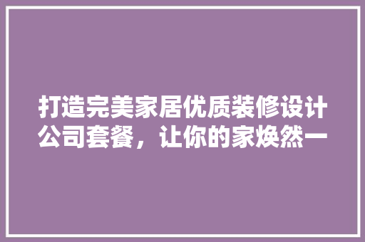 打造完美家居优质装修设计公司套餐，让你的家焕然一新！