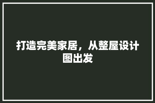 打造完美家居，从整屋设计图出发