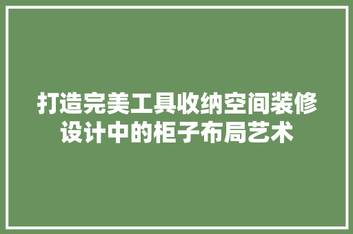 打造完美工具收纳空间装修设计中的柜子布局艺术