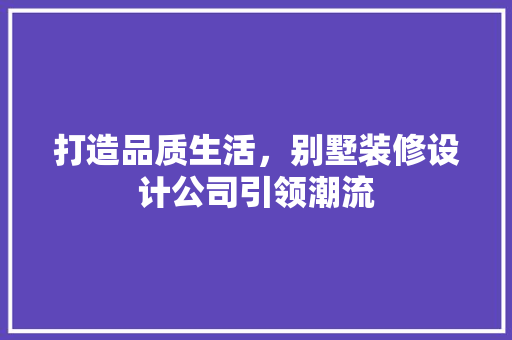 打造品质生活，别墅装修设计公司引领潮流