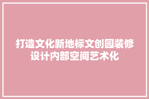 打造文化新地标文创园装修设计内部空间艺术化