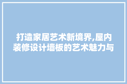 打造家居艺术新境界,屋内装修设计墙板的艺术魅力与适用价值