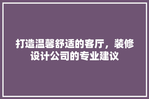 打造温馨舒适的客厅，装修设计公司的专业建议