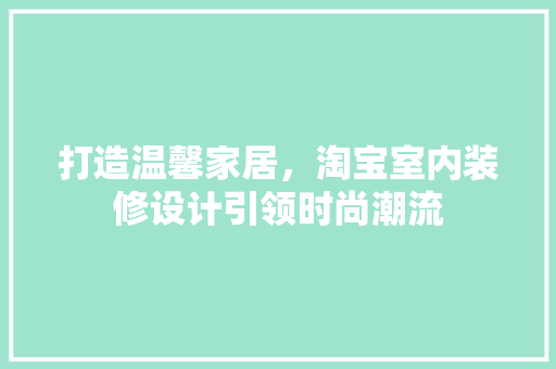 打造温馨家居，淘宝室内装修设计引领时尚潮流