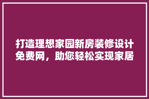 打造理想家园新房装修设计免费网，助您轻松实现家居梦想