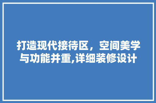 打造现代接待区，空间美学与功能并重,详细装修设计接待区设计方法
