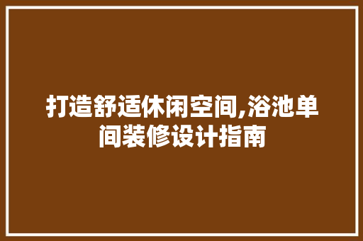 打造舒适休闲空间,浴池单间装修设计指南 家居装修
