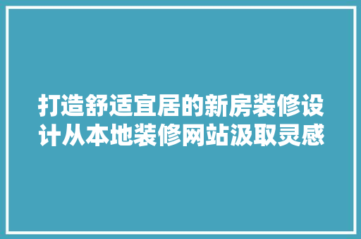 打造舒适宜居的新房装修设计从本地装修网站汲取灵感