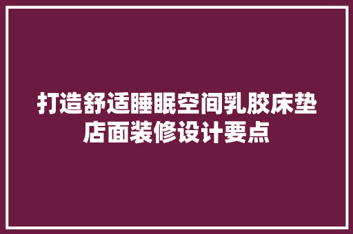 打造舒适睡眠空间乳胶床垫店面装修设计要点