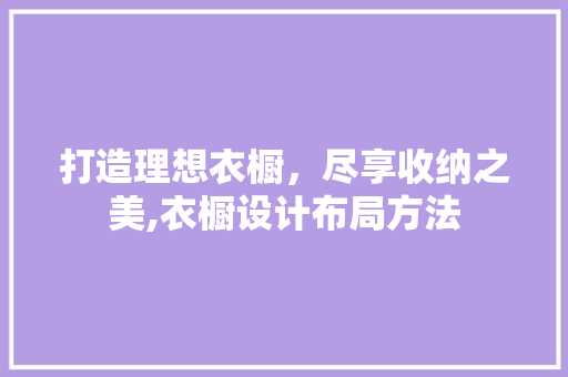 打造理想衣橱，尽享收纳之美,衣橱设计布局方法