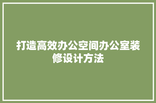 打造高效办公空间办公室装修设计方法