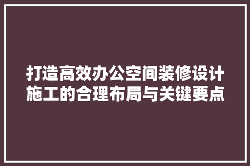 打造高效办公空间装修设计施工的合理布局与关键要点