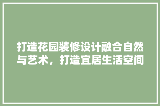 打造花园装修设计融合自然与艺术，打造宜居生活空间